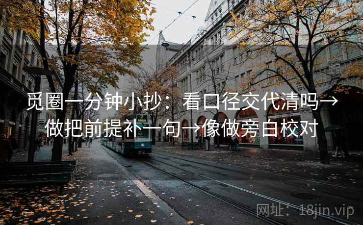觅圈一分钟小抄:看口径交代清吗→做把前提补一句→像做旁白校对 第1张 觅圈一分钟小抄:看口径交代清吗→做把前提补一句→像做旁白校对 第1张