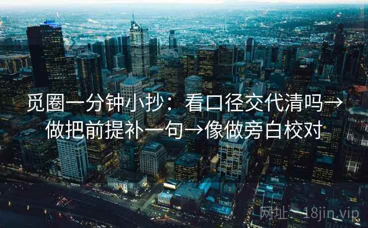 觅圈一分钟小抄:看口径交代清吗→做把前提补一句→像做旁白校对 第2张 觅圈一分钟小抄:看口径交代清吗→做把前提补一句→像做旁白校对 第2张