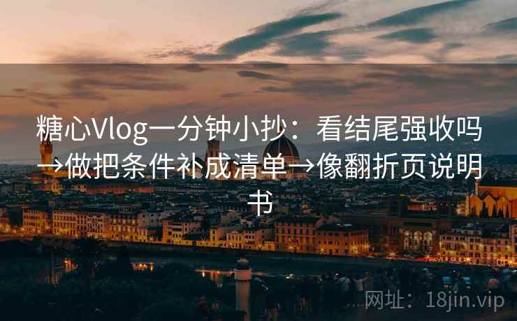 糖心Vlog一分钟小抄:看结尾强收吗→做把条件补成清单→像翻折页说明书 第2张 糖心Vlog一分钟小抄:看结尾强收吗→做把条件补成清单→像翻折页说明书 第2张