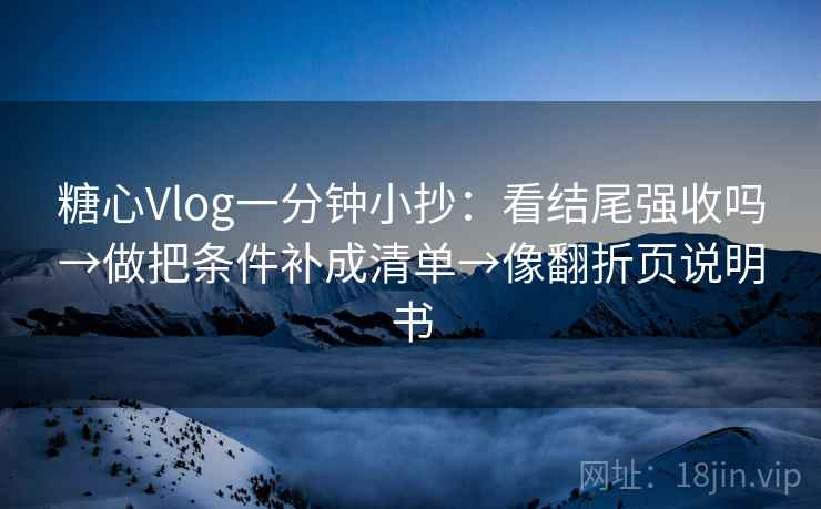糖心Vlog一分钟小抄:看结尾强收吗→做把条件补成清单→像翻折页说明书 第1张 糖心Vlog一分钟小抄:看结尾强收吗→做把条件补成清单→像翻折页说明书 第1张