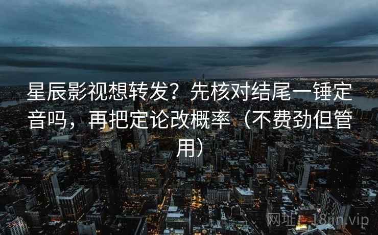 星辰影视想转发?先核对结尾一锤定音吗,再把定论改概率(不费劲但管用) 第2张 星辰影视想转发?先核对结尾一锤定音吗,再把定论改概率(不费劲但管用) 第2张