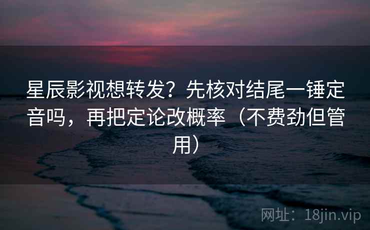 星辰影视想转发?先核对结尾一锤定音吗,再把定论改概率(不费劲但管用)