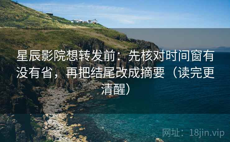 星辰影院想转发前:先核对时间窗有没有省,再把结尾改成摘要(读完更清醒) 第2张 星辰影院想转发前:先核对时间窗有没有省,再把结尾改成摘要(读完更清醒) 第2张