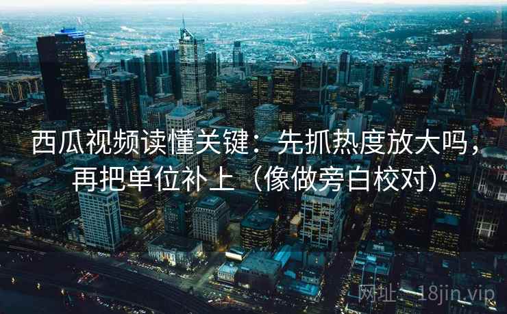 西瓜视频读懂关键:先抓热度放大吗,再把单位补上(像做旁白校对) 第2张 西瓜视频读懂关键:先抓热度放大吗,再把单位补上(像做旁白校对) 第2张