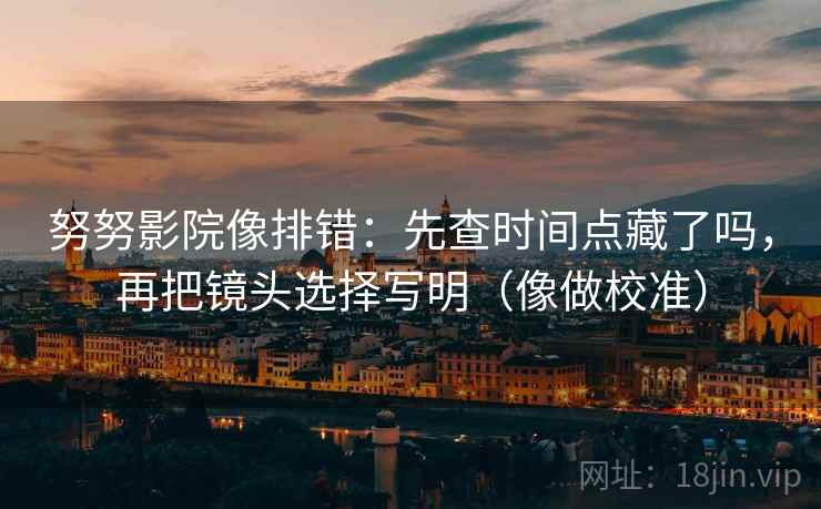 努努影院像排错：先查时间点藏了吗，再把镜头选择写明（像做校准）
