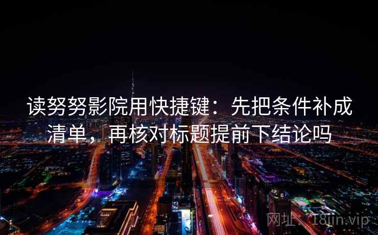 读努努影院用快捷键:先把条件补成清单,再核对标题提前下结论吗 第2张 读努努影院用快捷键:先把条件补成清单,再核对标题提前下结论吗 第2张