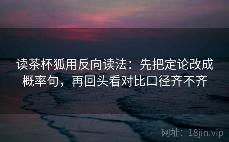 读茶杯狐用反向读法:先把定论改成概率句,再回头看对比口径齐不齐 第2张 读茶杯狐用反向读法:先把定论改成概率句,再回头看对比口径齐不齐 第2张