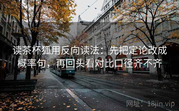 读茶杯狐用反向读法:先把定论改成概率句,再回头看对比口径齐不齐 第1张 读茶杯狐用反向读法:先把定论改成概率句,再回头看对比口径齐不齐 第1张