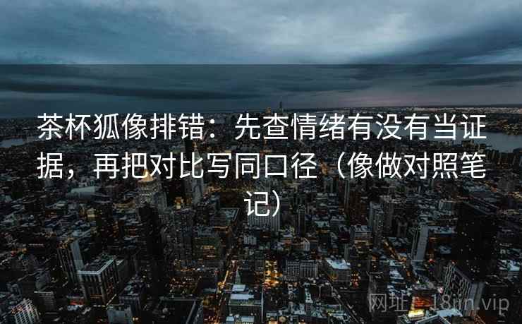 茶杯狐像排错：先查情绪有没有当证据，再把对比写同口径（像做对照笔记）  第1张