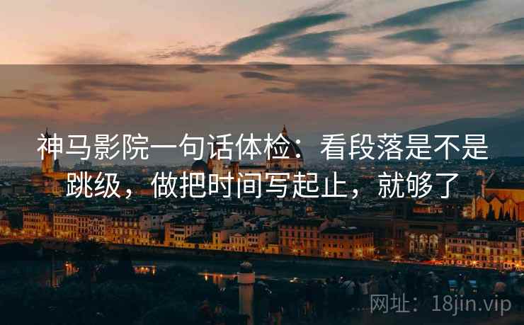 神马影院一句话体检:看段落是不是跳级,做把时间写起止,就够了