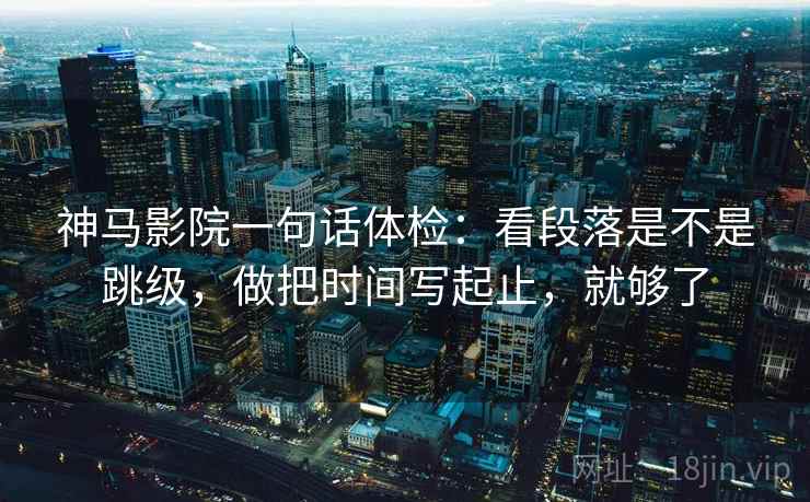 神马影院一句话体检：看段落是不是跳级，做把时间写起止，就够了  第2张