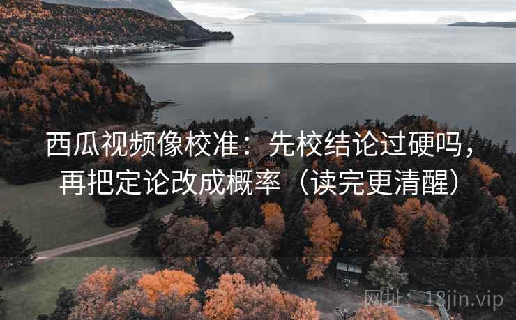 西瓜视频像校准:先校结论过硬吗,再把定论改成概率(读完更清醒) 第1张 西瓜视频像校准:先校结论过硬吗,再把定论改成概率(读完更清醒) 第1张