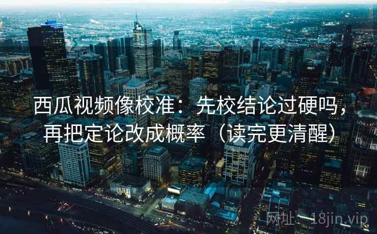 西瓜视频像校准:先校结论过硬吗,再把定论改成概率(读完更清醒) 第2张 西瓜视频像校准:先校结论过硬吗,再把定论改成概率(读完更清醒) 第2张