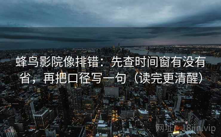 蜂鸟影院像排错:先查时间窗有没有省,再把口径写一句(读完更清醒) 第2张 蜂鸟影院像排错:先查时间窗有没有省,再把口径写一句(读完更清醒) 第2张