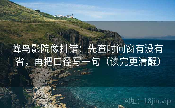 蜂鸟影院像排错：先查时间窗有没有省，再把口径写一句（读完更清醒）