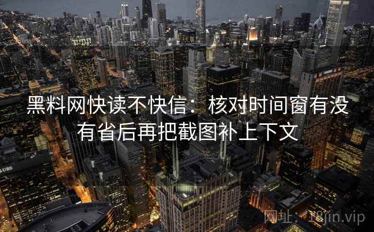 黑料网快读不快信:核对时间窗有没有省后再把截图补上下文 第2张 黑料网快读不快信:核对时间窗有没有省后再把截图补上下文 第2张