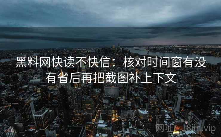 黑料网快读不快信:核对时间窗有没有省后再把截图补上下文